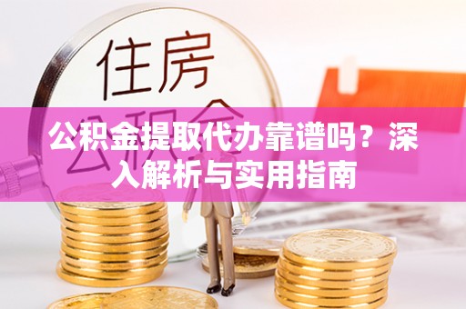 南化公积金提取代办靠谱吗？深入解析与实用指南