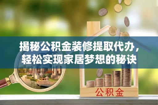 南化揭秘公积金装修提取代办，轻松实现家居梦想的秘诀