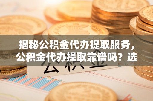 南化揭秘公积金代办提取服务，公积金代办提取靠谱吗？选择前你需要知道这些！