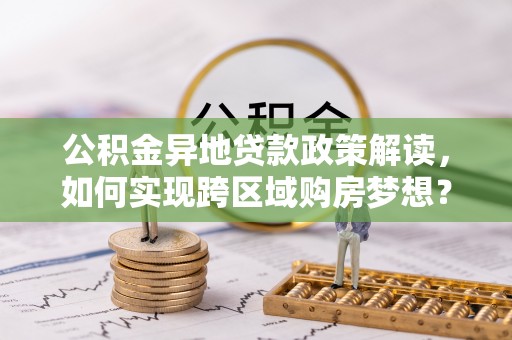 南化公积金异地贷款政策解读，如何实现跨区域购房梦想？