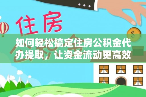 南化如何轻松搞定住房公积金代办提取，让资金流动更高效