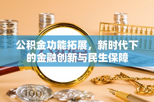 南化公积金功能拓展，新时代下的金融创新与民生保障