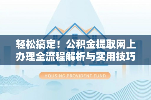 南化轻松搞定！公积金提取网上办理全流程解析与实用技巧