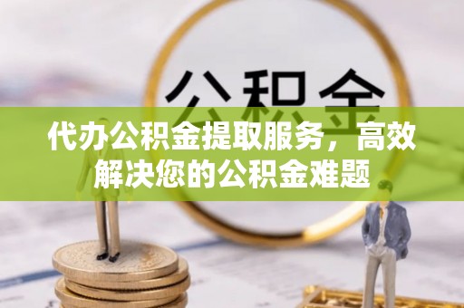 南化代办公积金提取服务，高效解决您的公积金难题