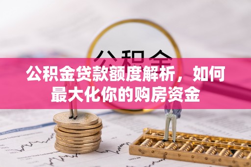 南化公积金贷款额度解析，如何最大化你的购房资金