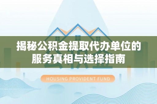 南化揭秘公积金提取代办单位的服务真相与选择指南
