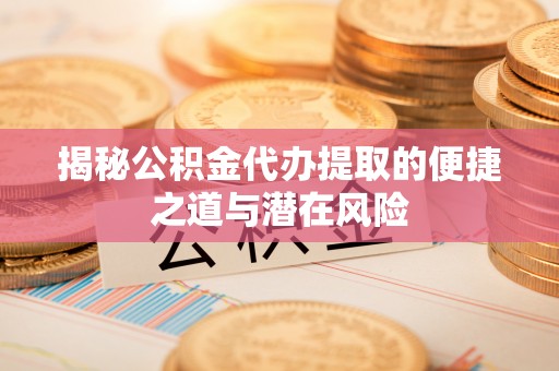 南化揭秘公积金代办提取的便捷之道与潜在风险