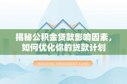 南化揭秘公积金贷款影响因素，如何优化你的贷款计划
