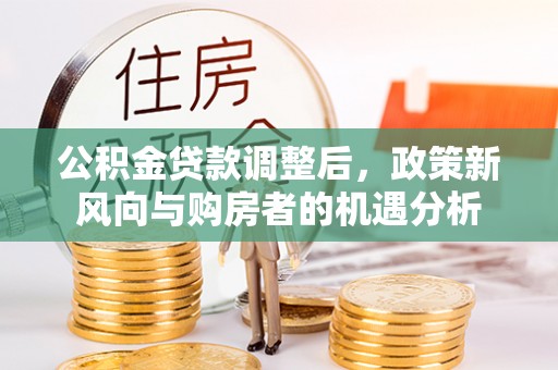 南化公积金贷款调整后，政策新风向与购房者的机遇分析