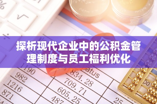 南化探析现代企业中的公积金管理制度与员工福利优化
