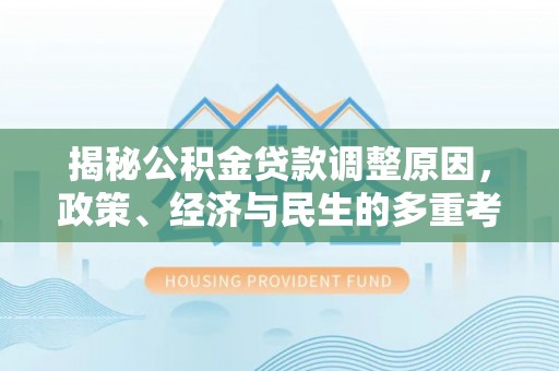 南化揭秘公积金贷款调整原因，政策、经济与民生的多重考量