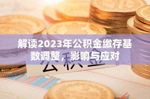 南化解读2023年公积金缴存基数调整，影响与应对