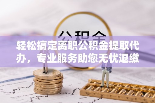 南化轻松搞定离职公积金提取代办，专业服务助您无忧退缴