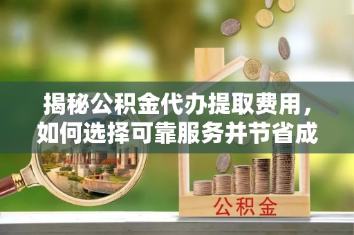 南化揭秘公积金代办提取费用，如何选择可靠服务并节省成本