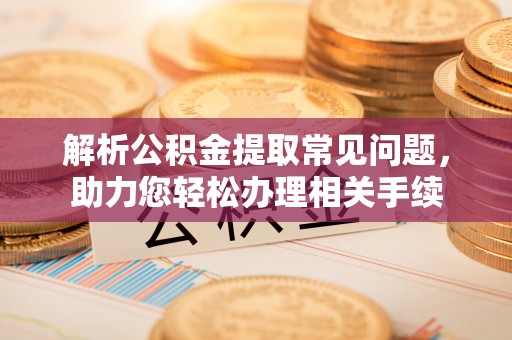 南化解析公积金提取常见问题，助力您轻松办理相关手续
