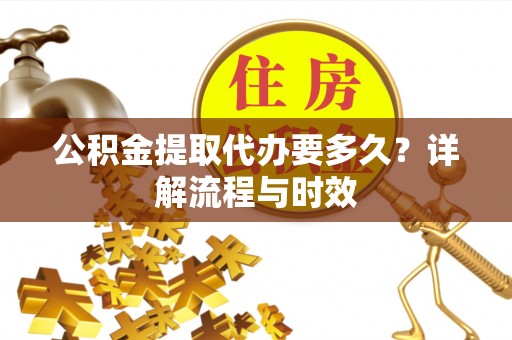 南化公积金提取代办要多久？详解流程与时效