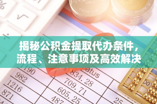 南化揭秘公积金提取代办条件，流程、注意事项及高效解决方案