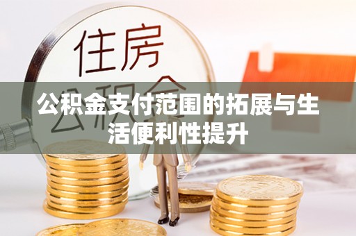 南化公积金支付范围的拓展与生活便利性提升