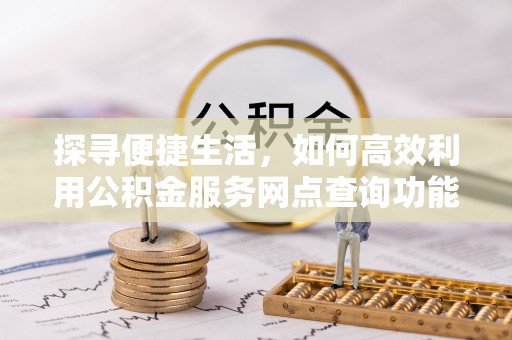 南化探寻便捷生活，如何高效利用公积金服务网点查询功能