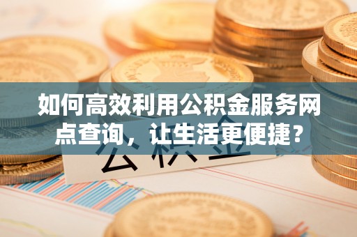 南化如何高效利用公积金服务网点查询，让生活更便捷？