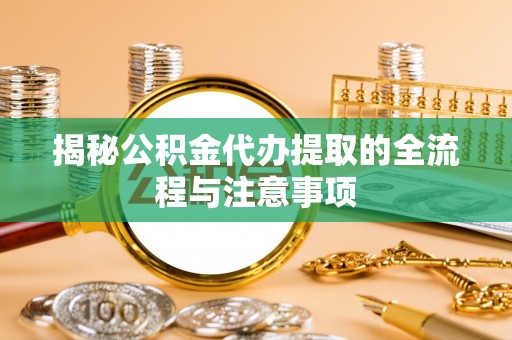南化揭秘公积金代办提取的全流程与注意事项