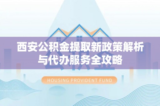 南化西安公积金提取新政策解析与代办服务全攻略