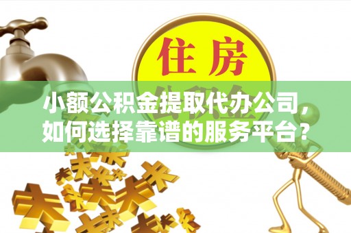 南化小额公积金提取代办公司，如何选择靠谱的服务平台？