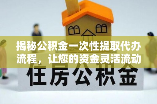南化揭秘公积金一次性提取代办流程，让您的资金灵活流动