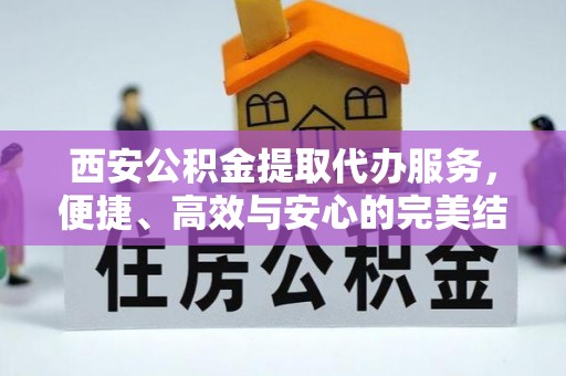 南化西安公积金提取代办服务，便捷、高效与安心的完美结合