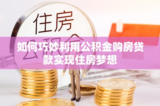 南化如何巧妙利用公积金购房贷款实现住房梦想