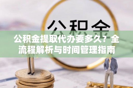 南化公积金提取代办要多久？全流程解析与时间管理指南