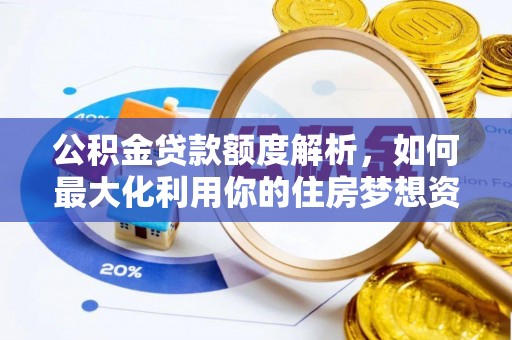 南化公积金贷款额度解析，如何最大化利用你的住房梦想资金