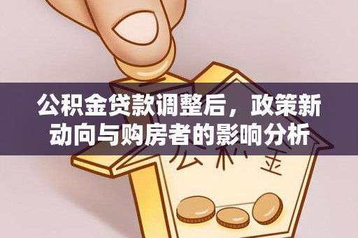 南化公积金贷款调整后，政策新动向与购房者的影响分析