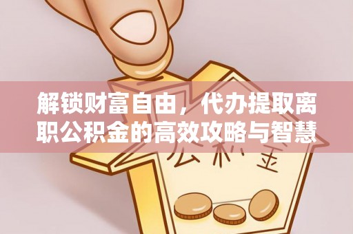 南化解锁财富自由，代办提取离职公积金的高效攻略与智慧选择
