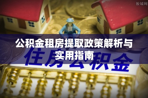 南化公积金租房提取政策解析与实用指南