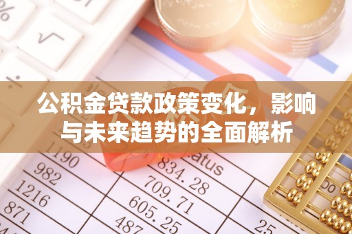 南化公积金贷款政策变化，影响与未来趋势的全面解析