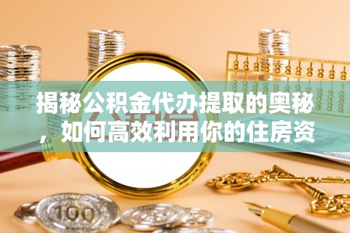 南化揭秘公积金代办提取的奥秘，如何高效利用你的住房资金