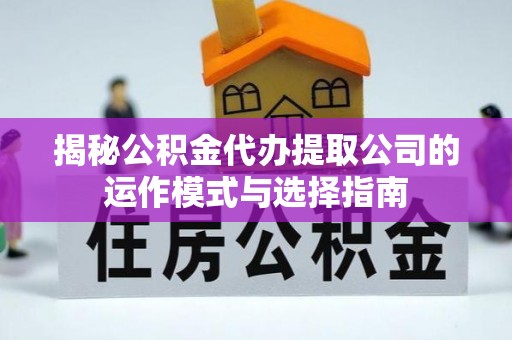 南化揭秘公积金代办提取公司的运作模式与选择指南