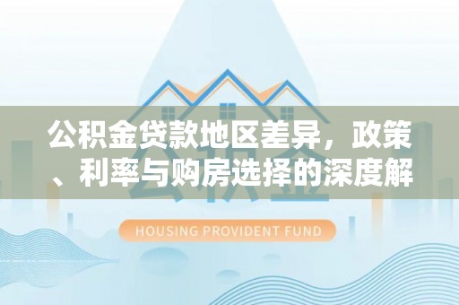 南化公积金贷款地区差异，政策、利率与购房选择的深度解析