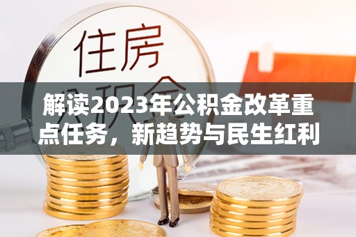 南化解读2023年公积金改革重点任务，新趋势与民生红利