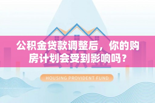 南化公积金贷款调整后，你的购房计划会受到影响吗？