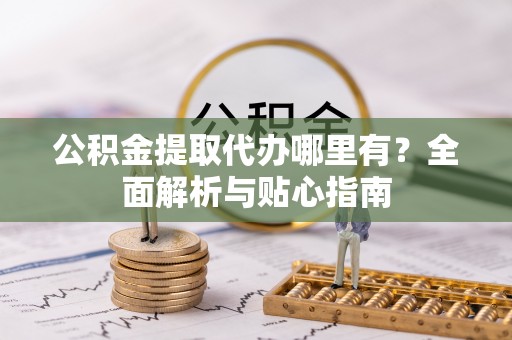 南化公积金提取代办哪里有？全面解析与贴心指南