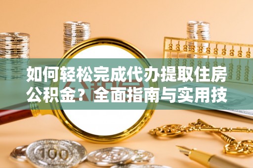 南化如何轻松完成代办提取住房公积金？全面指南与实用技巧