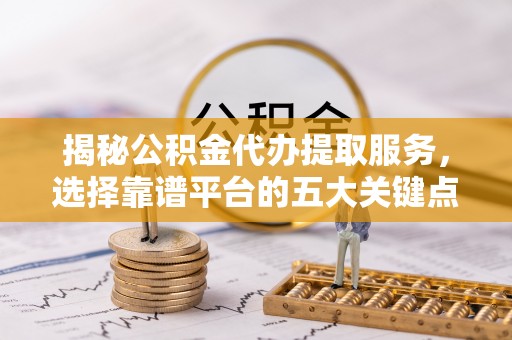南化揭秘公积金代办提取服务，选择靠谱平台的五大关键点