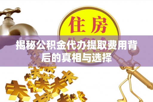 南化揭秘公积金代办提取费用背后的真相与选择