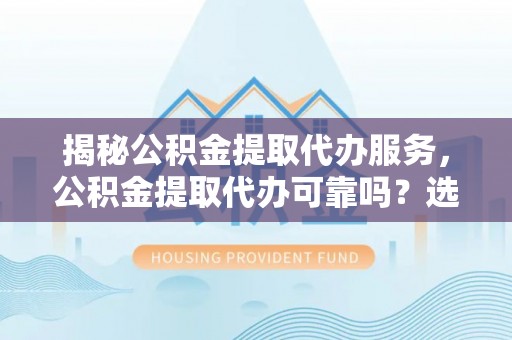 南化揭秘公积金提取代办服务，公积金提取代办可靠吗？选择需谨慎