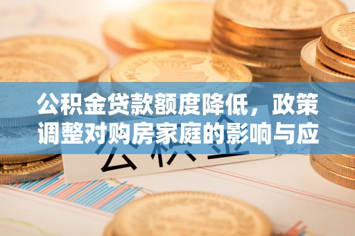 南化公积金贷款额度降低，政策调整对购房家庭的影响与应对策略