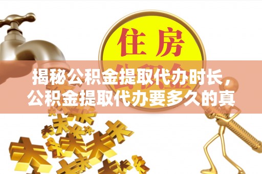 南化揭秘公积金提取代办时长，公积金提取代办要多久的真相与攻略