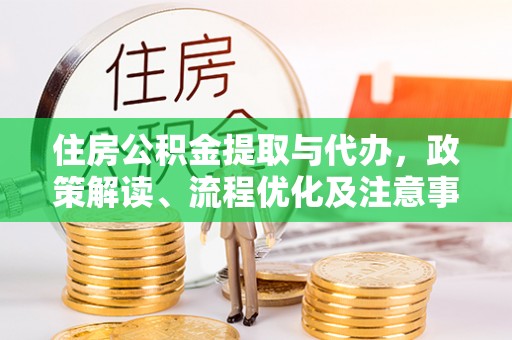 南化住房公积金提取与代办，政策解读、流程优化及注意事项