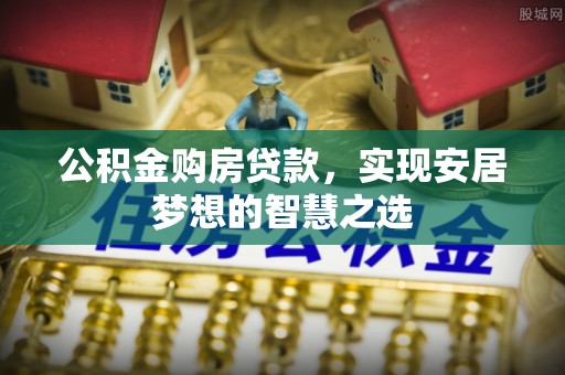 南化公积金购房贷款，实现安居梦想的智慧之选